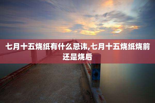 七月十五烧纸有什么忌讳,七月十五烧纸烧前还是烧后