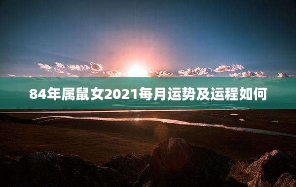 84年属鼠女2021每月运势及运程如何