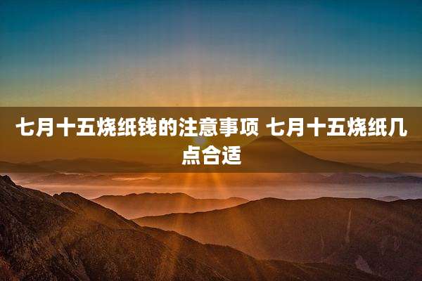 七月十五烧纸钱的注意事项 七月十五烧纸几点合适