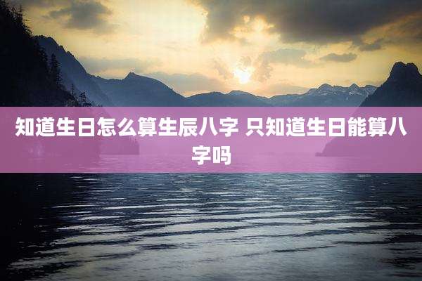 知道生日怎么算生辰八字 只知道生日能算八字吗