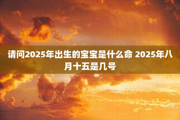 请问2025年出生的宝宝是什么命 2025年八月十五是几号