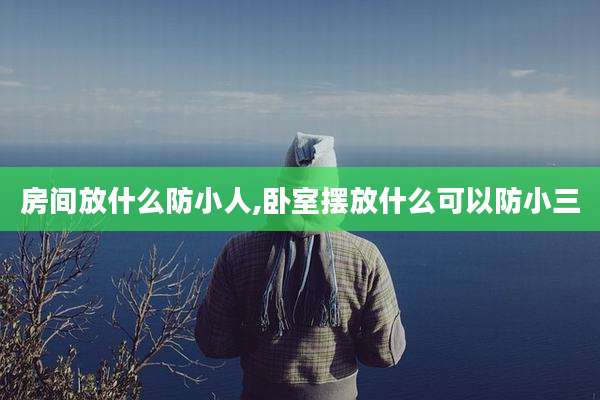 房间放什么防小人,卧室摆放什么可以防小三