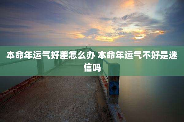 本命年运气好差怎么办 本命年运气不好是迷信吗