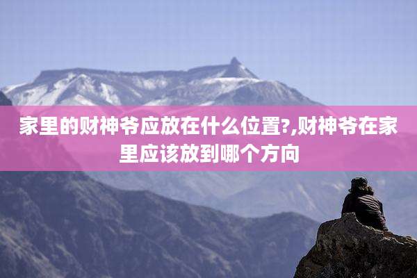 家里的财神爷应放在什么位置?,财神爷在家里应该放到哪个方向