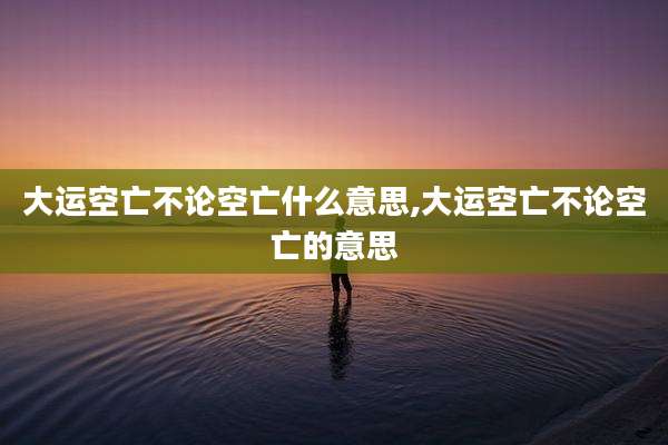 大运空亡不论空亡什么意思,大运空亡不论空亡的意思