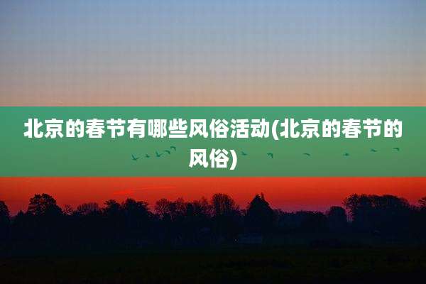 北京的春节有哪些风俗活动(北京的春节的风俗)