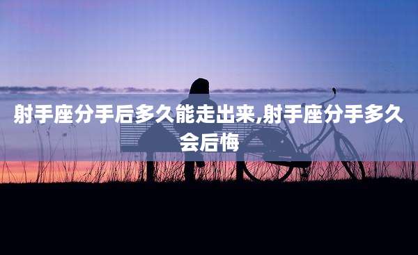 射手座分手后多久能走出来,射手座分手多久会后悔