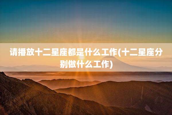 请播放十二星座都是什么工作(十二星座分别做什么工作)