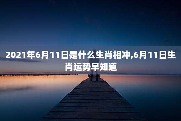 2021年6月11日是什么生肖相冲,6月11日生肖运势早知道