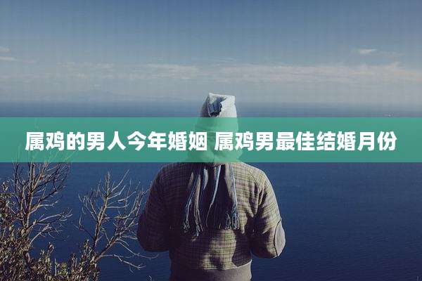 属鸡的男人今年婚姻 属鸡男最佳结婚月份