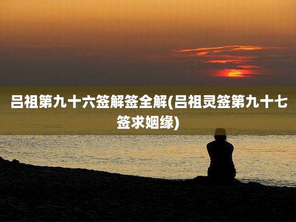吕祖第九十六签解签全解(吕祖灵签第九十七签求姻缘)
