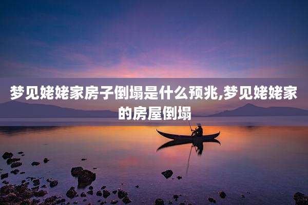 梦见姥姥家房子倒塌是什么预兆,梦见姥姥家的房屋倒塌