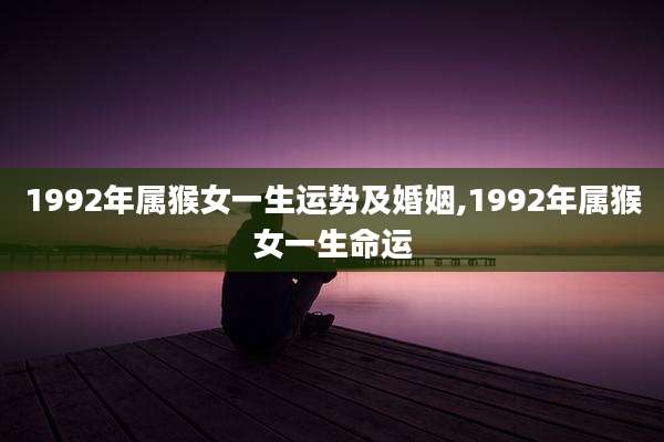 1992年属猴女一生运势及婚姻,1992年属猴女一生命运