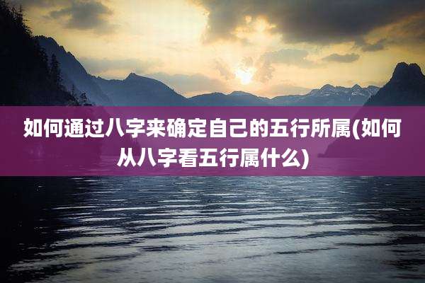 如何通过八字来确定自己的五行所属(如何从八字看五行属什么)