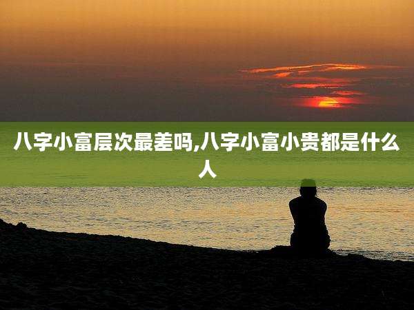八字小富层次最差吗,八字小富小贵都是什么人