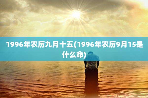1996年农历九月十五(1996年农历9月15是什么命)