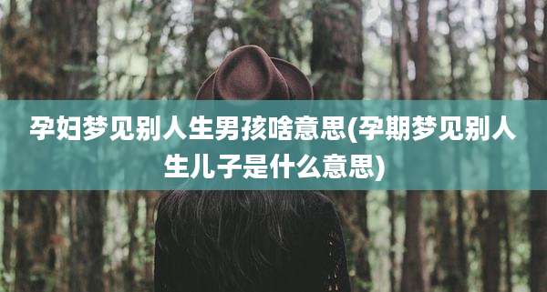 孕妇梦见别人生男孩啥意思(孕期梦见别人生儿子是什么意思)