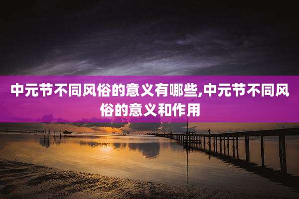 中元节不同风俗的意义有哪些,中元节不同风俗的意义和作用