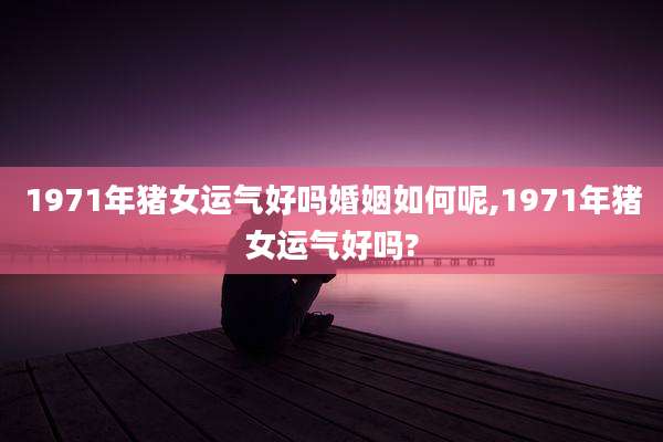 1971年猪女运气好吗婚姻如何呢,1971年猪女运气好吗?