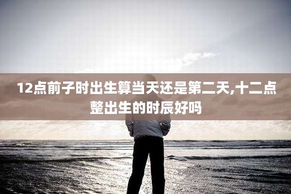 12点前子时出生算当天还是第二天,十二点整出生的时辰好吗
