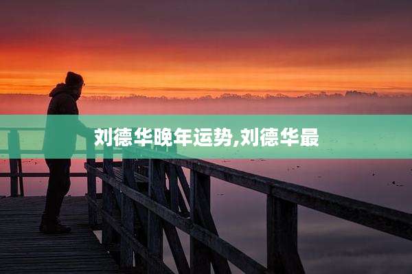 刘德华晚年运势,刘德华最