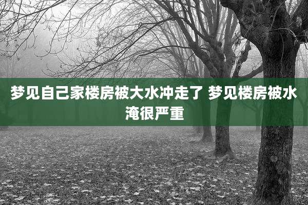 梦见自己家楼房被大水冲走了 梦见楼房被水淹很严重