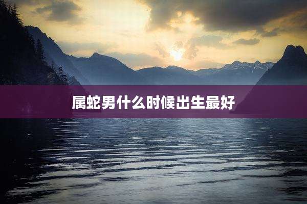 属蛇男什么时候出生最好