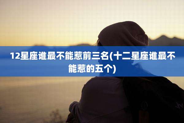 12星座谁最不能惹前三名(十二星座谁最不能惹的五个)