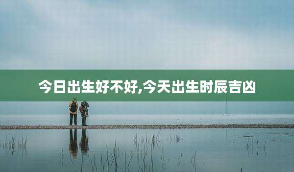 今日出生好不好,今天出生时辰吉凶