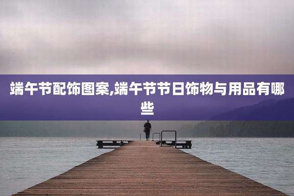 端午节配饰图案,端午节节日饰物与用品有哪些