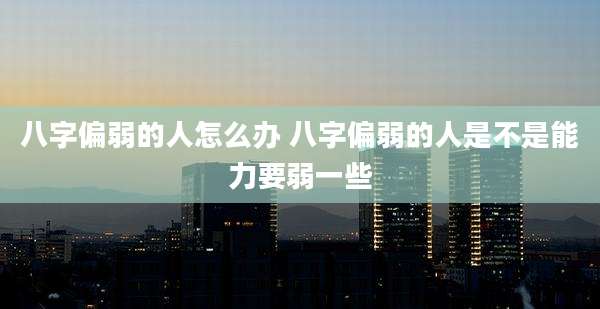 八字偏弱的人怎么办 八字偏弱的人是不是能力要弱一些