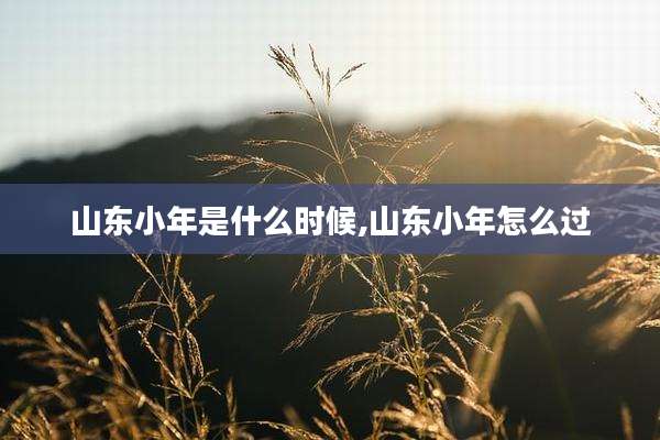 山东小年是什么时候,山东小年怎么过