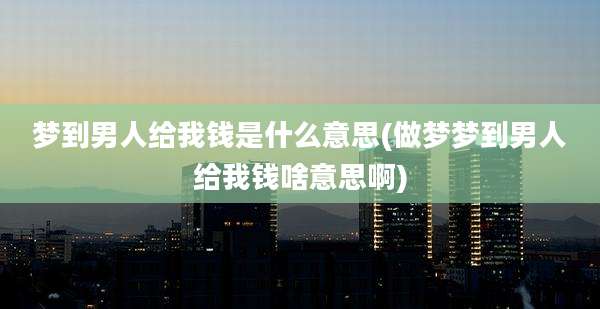 梦到男人给我钱是什么意思(做梦梦到男人给我钱啥意思啊)