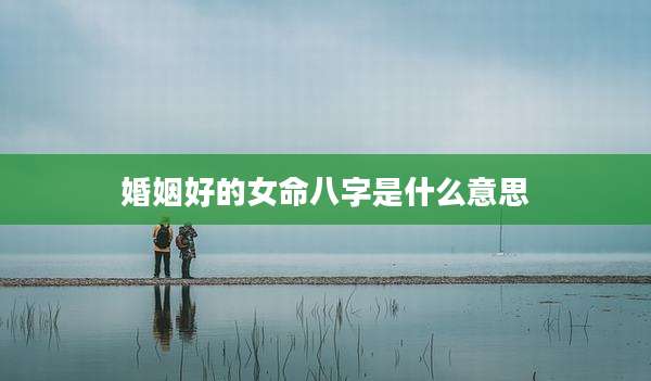 婚姻好的女命八字是什么意思