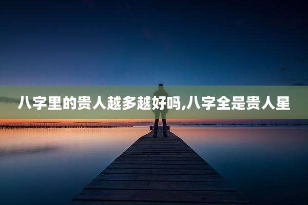 八字里的贵人越多越好吗,八字全是贵人星