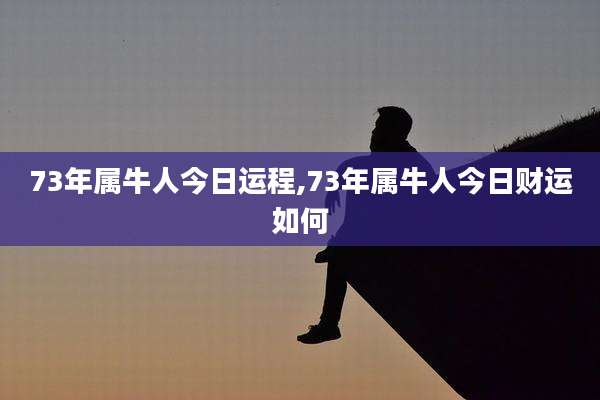 73年属牛人今日运程,73年属牛人今日财运如何