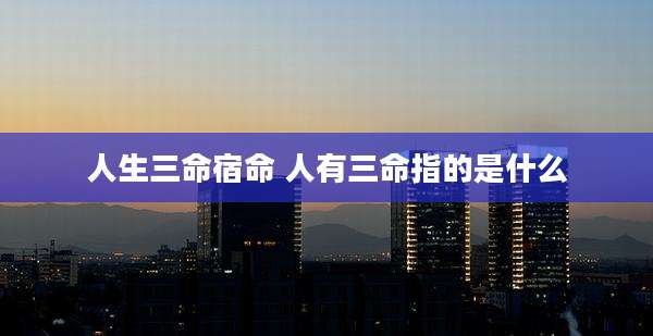 人生三命宿命 人有三命指的是什么