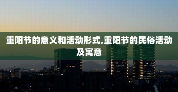 重阳节的意义和活动形式,重阳节的民俗活动及寓意