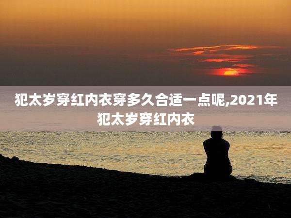 犯太岁穿红内衣穿多久合适一点呢,2021年犯太岁穿红内衣