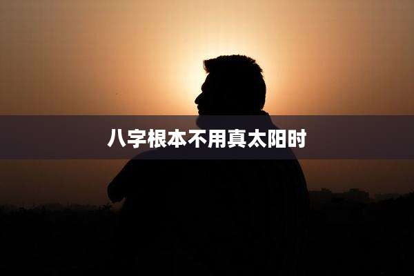 八字根本不用真太阳时