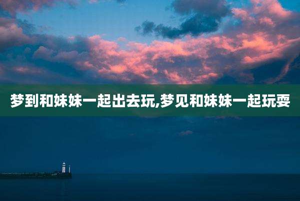 梦到和妹妹一起出去玩,梦见和妹妹一起玩耍
