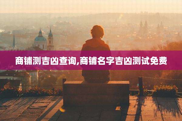 商铺测吉凶查询,商铺名字吉凶测试免费