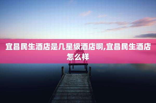 宜昌民生酒店是几星级酒店啊,宜昌民生酒店怎么样