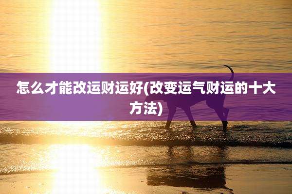 怎么才能改运财运好(改变运气财运的十大方法)