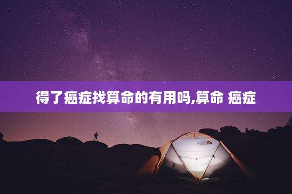 得了癌症找算命的有用吗,算命 癌症