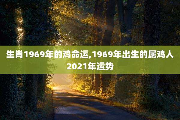 生肖1969年的鸡命运,1969年出生的属鸡人2021年运势