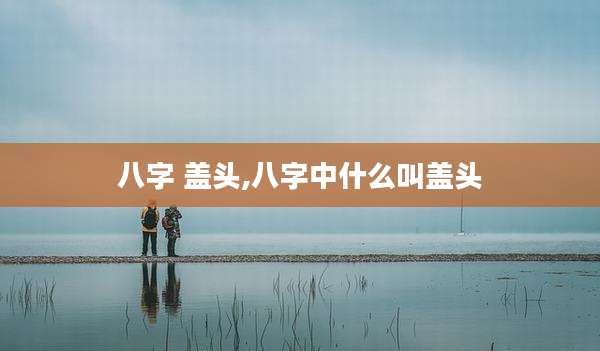 八字 盖头,八字中什么叫盖头