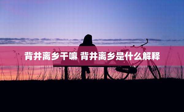 背井离乡干嘛 背井离乡是什么解释