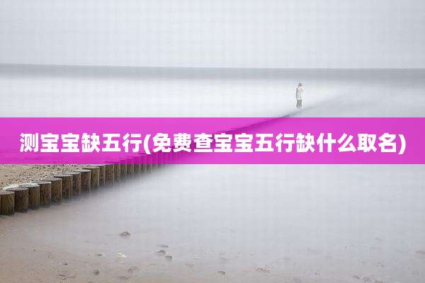 测宝宝缺五行(免费查宝宝五行缺什么取名)