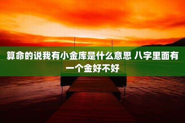 算命的说我有小金库是什么意思 八字里面有一个金好不好